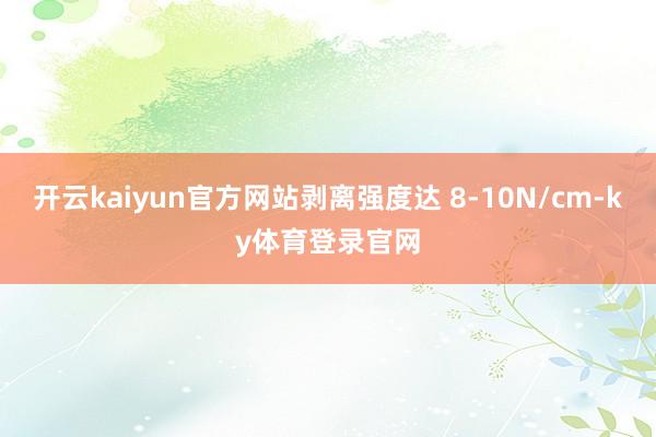 开云kaiyun官方网站剥离强度达 8-10N/cm-ky体育登录官网