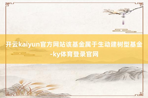 开云kaiyun官方网站　　该基金属于生动建树型基金-ky体育登录官网