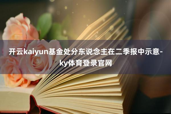 开云kaiyun　　基金处分东说念主在二季报中示意-ky体育登录官网