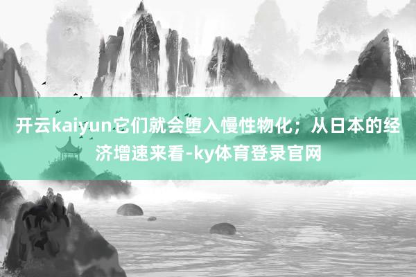 开云kaiyun它们就会堕入慢性物化；从日本的经济增速来看-ky体育登录官网