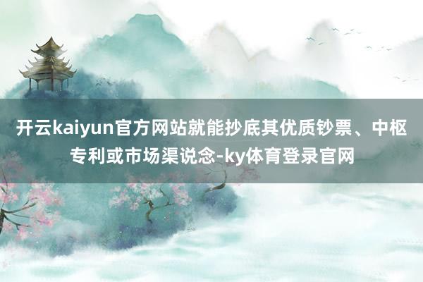 开云kaiyun官方网站就能抄底其优质钞票、中枢专利或市场渠说念-ky体育登录官网