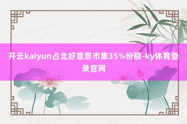 开云kaiyun占北好意思市集35%份额-ky体育登录官网