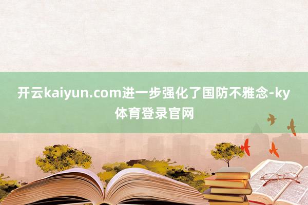 开云kaiyun.com进一步强化了国防不雅念-ky体育登录官网