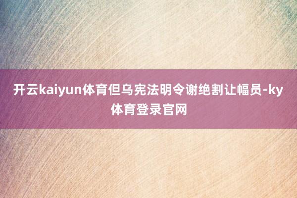 开云kaiyun体育但乌宪法明令谢绝割让幅员-ky体育登录官网