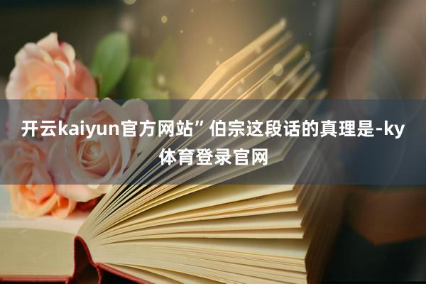 开云kaiyun官方网站”伯宗这段话的真理是-ky体育登录官网