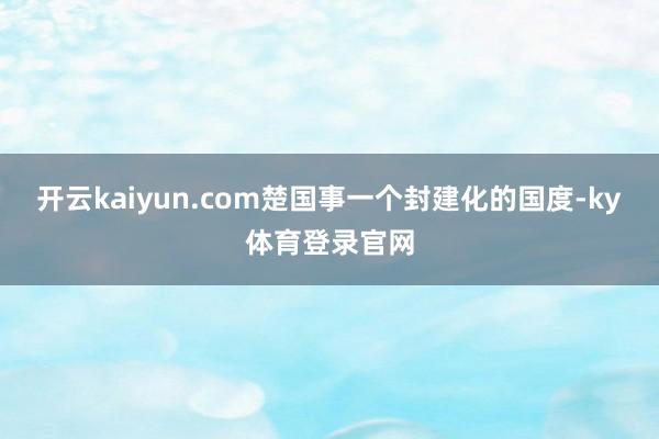 开云kaiyun.com楚国事一个封建化的国度-ky体育登录官网