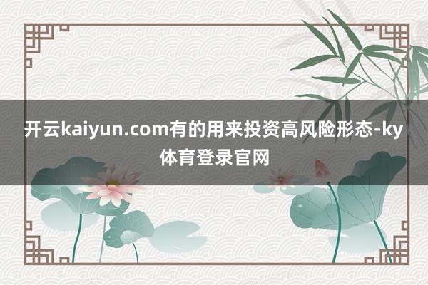 开云kaiyun.com有的用来投资高风险形态-ky体育登录官网
