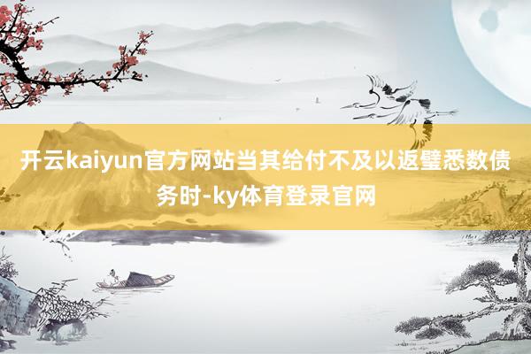 开云kaiyun官方网站当其给付不及以返璧悉数债务时-ky体育登录官网