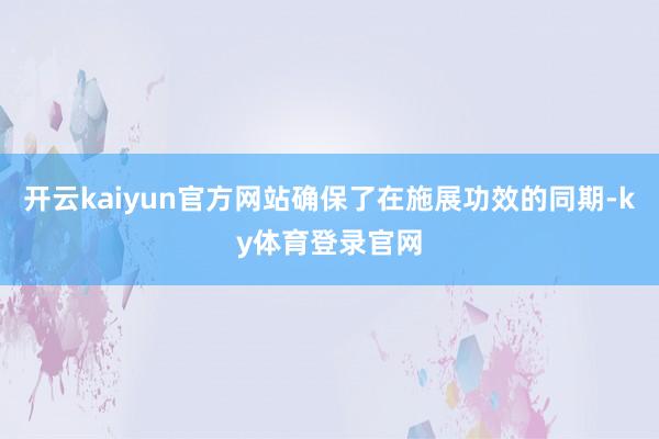 开云kaiyun官方网站确保了在施展功效的同期-ky体育登录官网