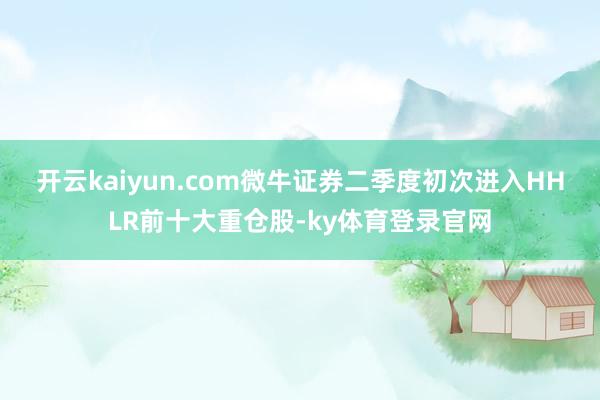 开云kaiyun.com　　微牛证券二季度初次进入HHLR前十大重仓股-ky体育登录官网
