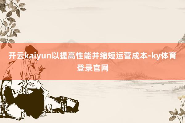 开云kaiyun以提高性能并缩短运营成本-ky体育登录官网