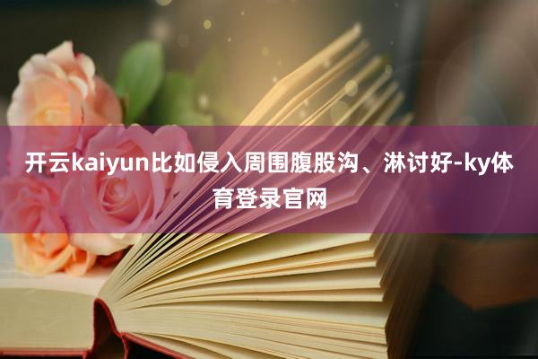 开云kaiyun比如侵入周围腹股沟、淋讨好-ky体育登录官网