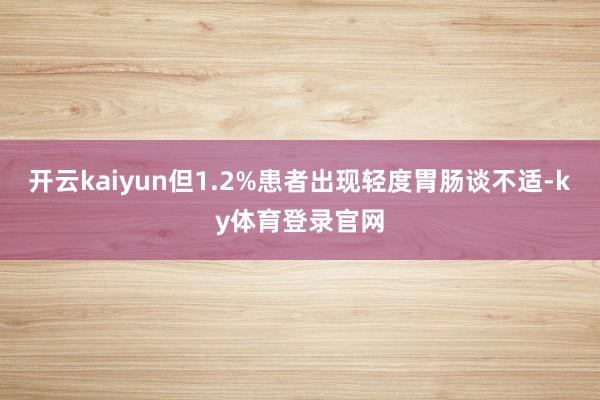 开云kaiyun但1.2%患者出现轻度胃肠谈不适-ky体育登录官网