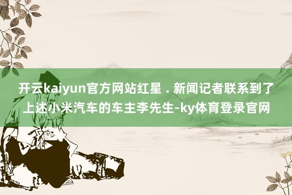 开云kaiyun官方网站红星 . 新闻记者联系到了上述小米汽车的车主李先生-ky体育登录官网