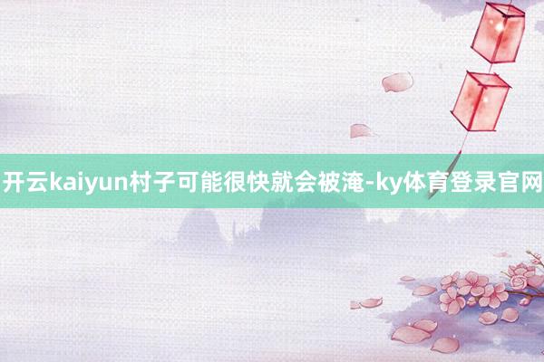 开云kaiyun村子可能很快就会被淹-ky体育登录官网