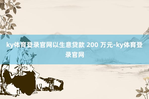 ky体育登录官网以生意贷款 200 万元-ky体育登录官网