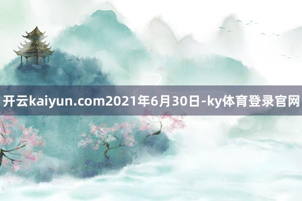 开云kaiyun.com2021年6月30日-ky体育登录官网