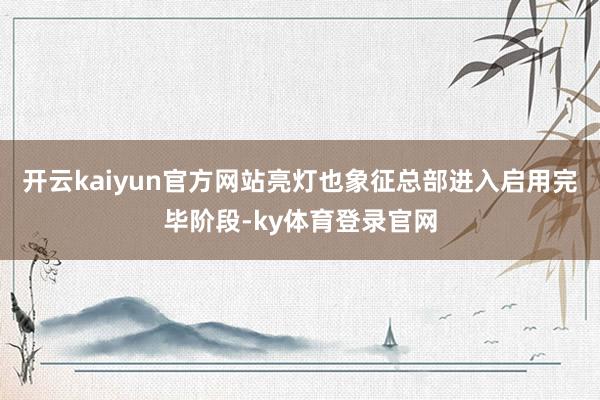 开云kaiyun官方网站亮灯也象征总部进入启用完毕阶段-ky体育登录官网