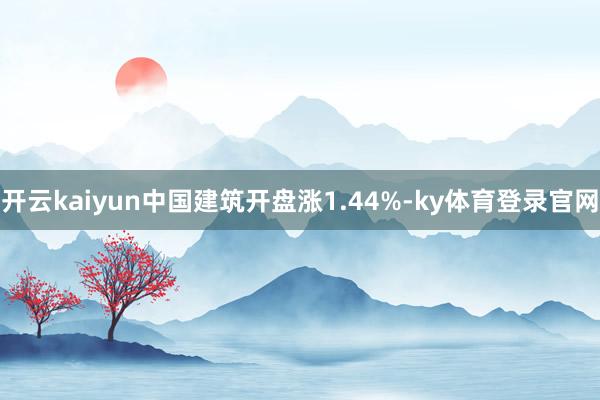 开云kaiyun中国建筑开盘涨1.44%-ky体育登录官网
