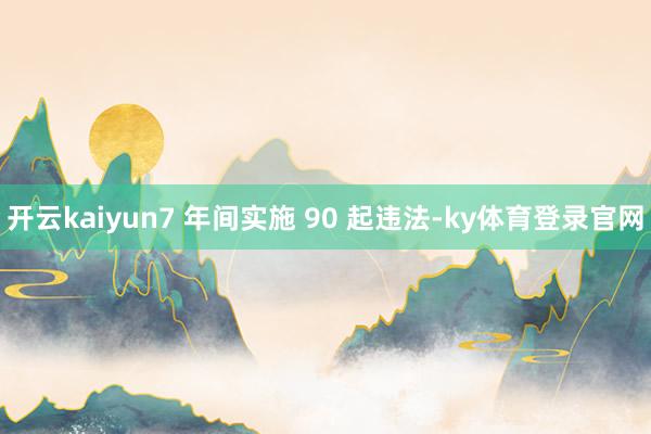 开云kaiyun7 年间实施 90 起违法-ky体育登录官网