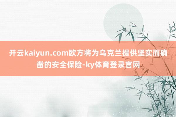 开云kaiyun.com欧方将为乌克兰提供坚实而确凿的安全保险-ky体育登录官网
