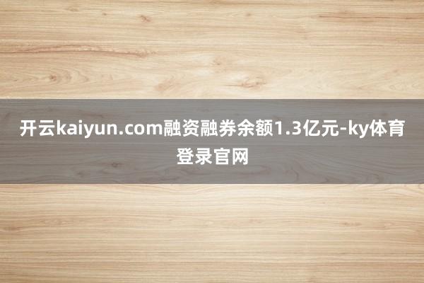 开云kaiyun.com融资融券余额1.3亿元-ky体育登录官网