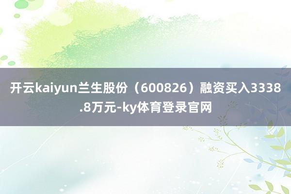开云kaiyun兰生股份（600826）融资买入3338.8万元-ky体育登录官网