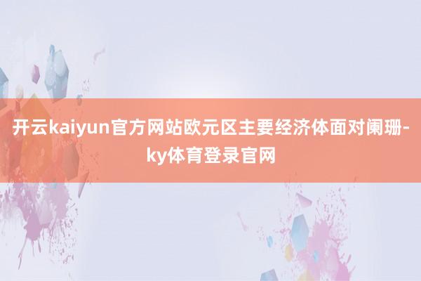 开云kaiyun官方网站欧元区主要经济体面对阑珊-ky体育登录官网