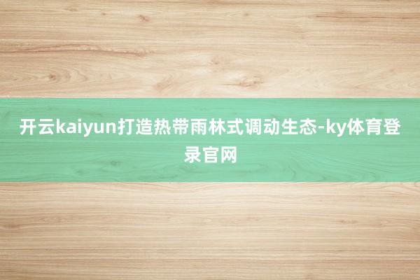开云kaiyun打造热带雨林式调动生态-ky体育登录官网
