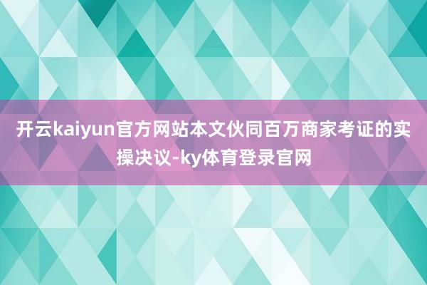 开云kaiyun官方网站本文伙同百万商家考证的实操决议-ky体育登录官网