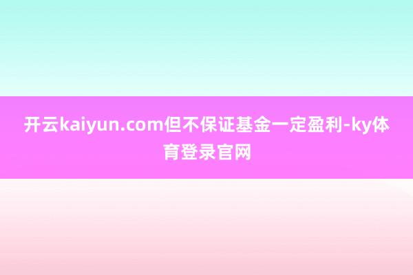 开云kaiyun.com但不保证基金一定盈利-ky体育登录官网