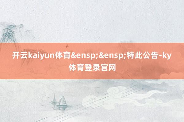 开云kaiyun体育 特此公告-ky体育登录官网