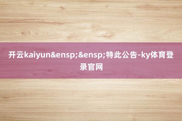 开云kaiyun&ensp;&ensp;特此公告-ky体育登录官网
