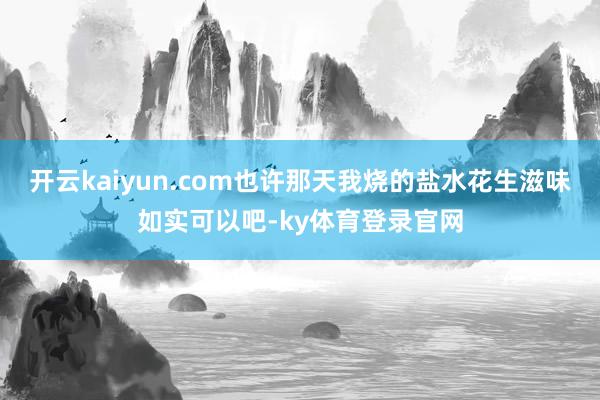 开云kaiyun.com也许那天我烧的盐水花生滋味如实可以吧-ky体育登录官网