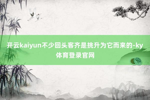 开云kaiyun不少回头客齐是挑升为它而来的-ky体育登录官网