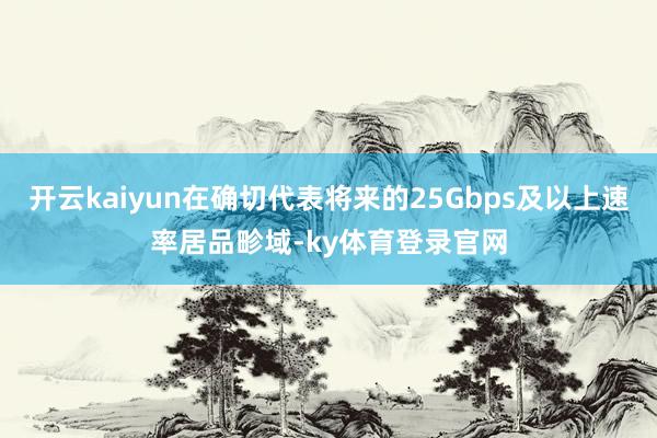 开云kaiyun在确切代表将来的25Gbps及以上速率居品畛域-ky体育登录官网
