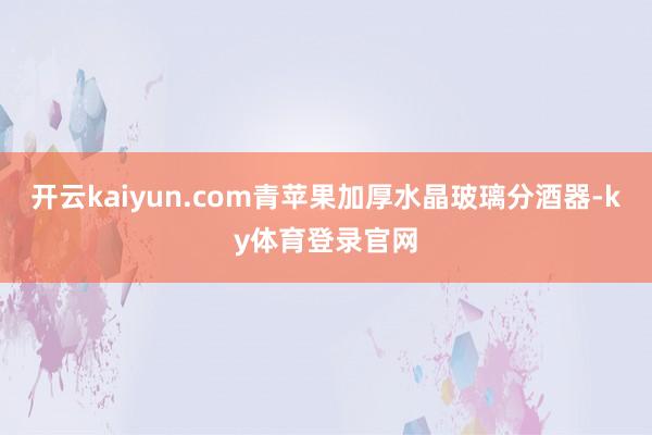 开云kaiyun.com青苹果加厚水晶玻璃分酒器-ky体育登录官网