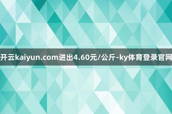 开云kaiyun.com进出4.60元/公斤-ky体育登录官网