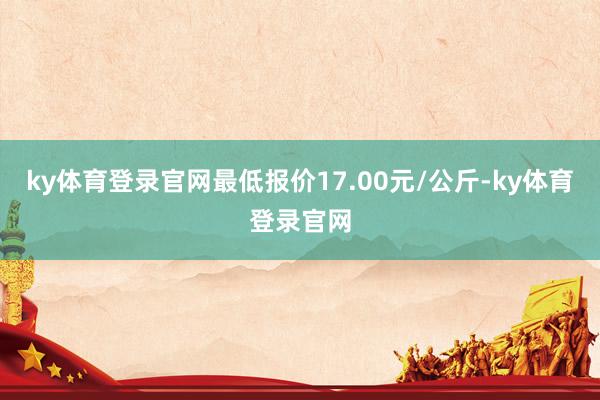 ky体育登录官网最低报价17.00元/公斤-ky体育登录官网