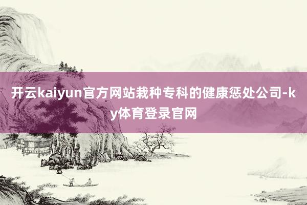 开云kaiyun官方网站栽种专科的健康惩处公司-ky体育登录官网