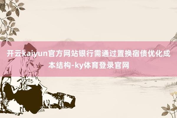 开云kaiyun官方网站银行需通过置换宿债优化成本结构-ky体育登录官网