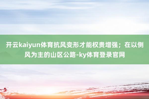 开云kaiyun体育抗风变形才能权贵增强;在以侧风为主的山区公路-ky体育登录官网