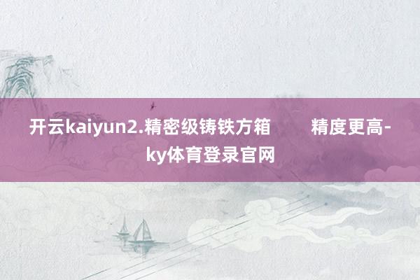 开云kaiyun2.精密级铸铁方箱        精度更高-ky体育登录官网