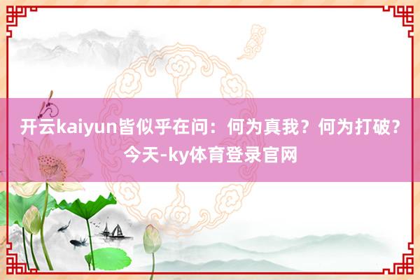 开云kaiyun皆似乎在问：何为真我？何为打破？今天-ky体育登录官网